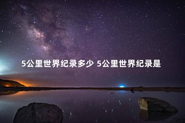 5公里世界纪录多少 5公里世界纪录是几分钟